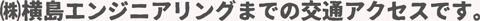 横島エンジニアリングまでの交通アクセスです。